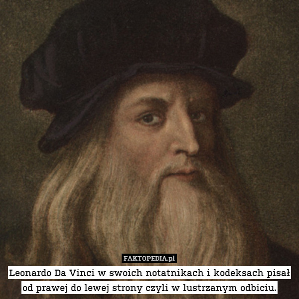 Leonardo Da Vinci w swoich notatnikach i kodeksach pisał od prawej do lewej strony czyli w lustrzanym odbiciu. 
