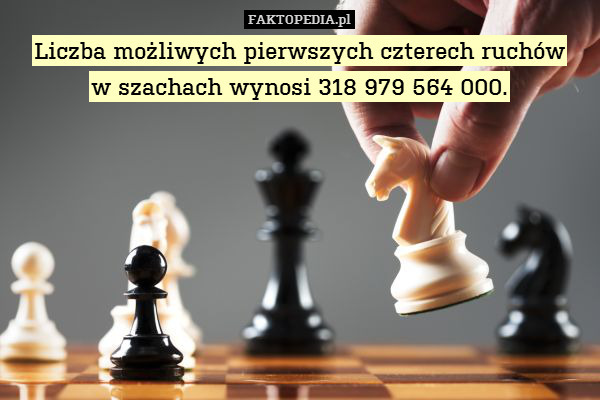 Liczba możliwych pierwszych czterech ruchów
w szachach wynosi 318 979 564 000. 