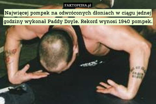 Najwięcej pompek na odwróconych dłoniach w ciągu jednej godziny wykonał Paddy Doyle. Rekord wynosi 1940 pompek. 