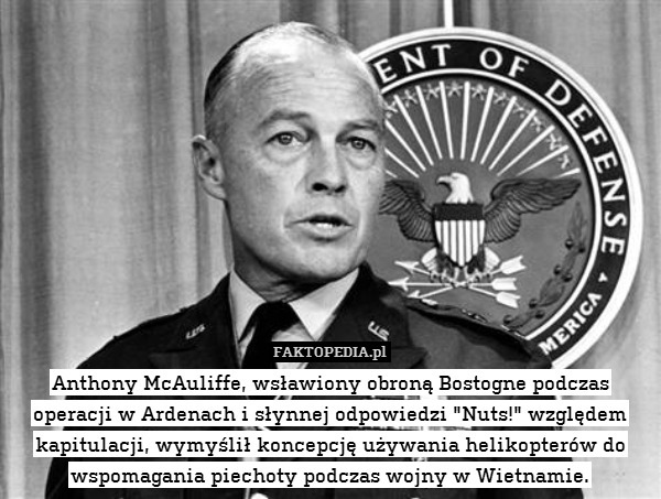 Anthony McAuliffe, wsławiony obroną Bostogne podczas operacji w Ardenach i słynnej odpowiedzi "Nuts!" względem kapitulacji, wymyślił koncepcję używania helikopterów do wspomagania piechoty podczas wojny w Wietnamie. 