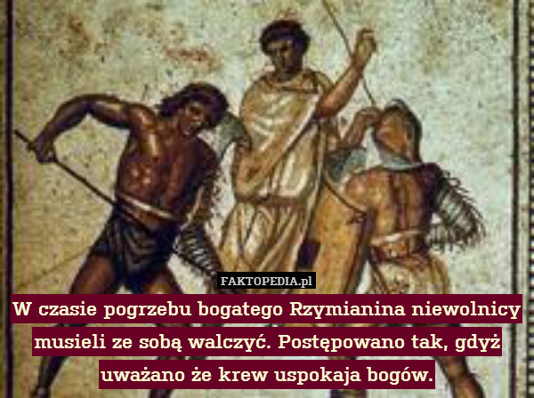 W czasie pogrzebu bogatego Rzymianina niewolnicy musieli ze sobą walczyć. Postępowano tak, gdyż uważano że krew uspokaja bogów. 