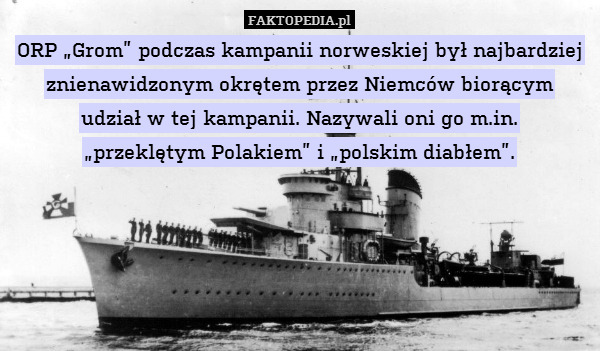 ORP „Grom” podczas kampanii norweskiej był najbardziej znienawidzonym okrętem przez Niemców biorącym
udział w tej kampanii. Nazywali oni go m.in.
„przeklętym Polakiem” i „polskim diabłem”. 