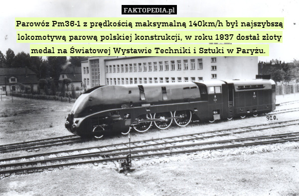 Parowóz Pm36-1 z prędkością maksymalną 140km/h był najszybszą lokomotywą parową polskiej konstrukcji, w roku 1937 dostał złoty medal na Światowej Wystawie Techniki i Sztuki w Paryżu. 