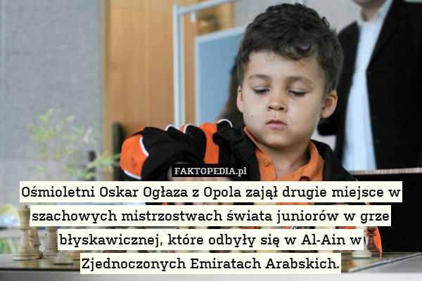 Ośmioletni Oskar Ogłaza z Opola zajął drugie miejsce w szachowych mistrzostwach świata juniorów w grze błyskawicznej, które odbyły się w Al-Ain w Zjednoczonych Emiratach Arabskich. 