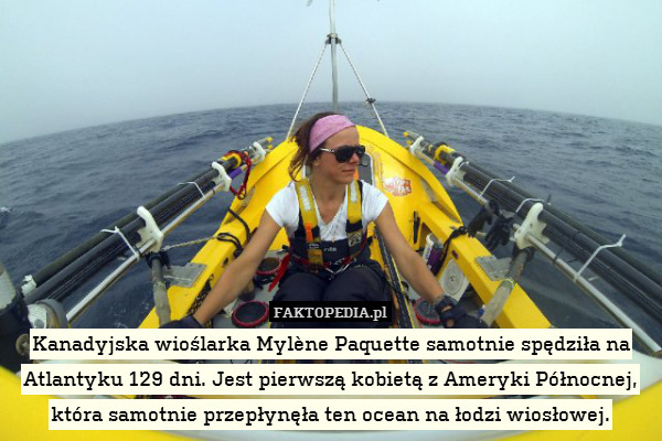 Kanadyjska wioślarka Mylène Paquette samotnie spędziła na Atlantyku 129 dni. Jest pierwszą kobietą z Ameryki Północnej, która samotnie przepłynęła ten ocean na łodzi wiosłowej. 
