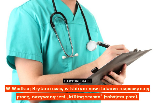 W Wielkiej Brytanii czas, w którym nowi lekarze rozpoczynają pracę, nazywany jest „killing season” (zabójcza pora). 
