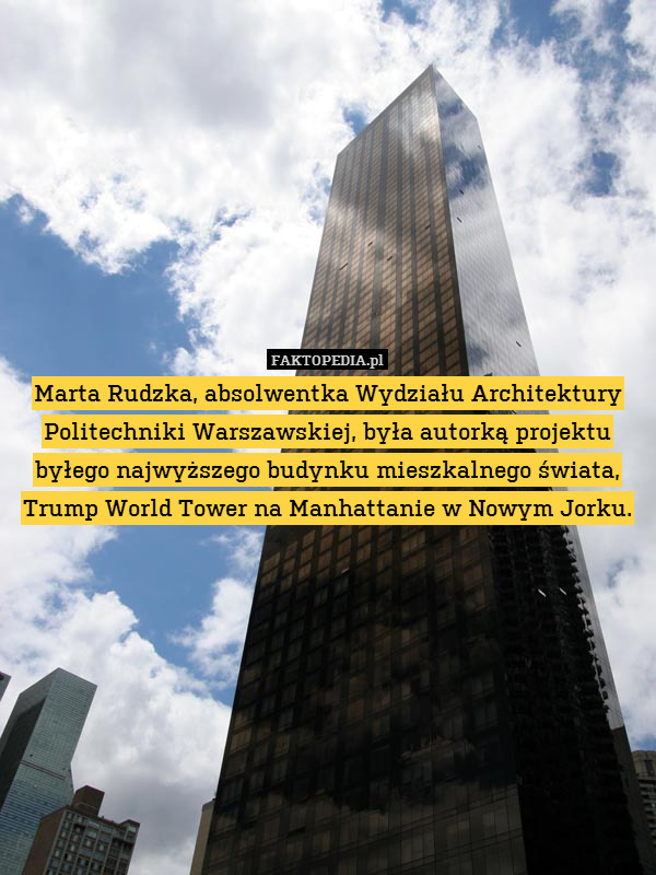 Marta Rudzka, absolwentka Wydziału Architektury Politechniki Warszawskiej, była autorką projektu byłego najwyższego budynku mieszkalnego świata, Trump World Tower na Manhattanie w Nowym Jorku. 