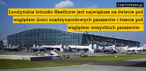 Londyńskie lotnisko Heathrow jest największe na świecie pod względem ilości międzynarodowych pasażerów i trzecie pod względem wszystkich pasażerów. 