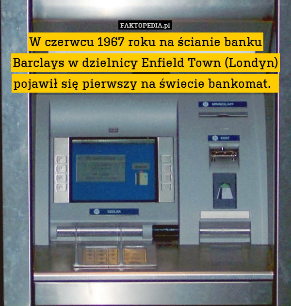 W czerwcu 1967 roku na ścianie banku Barclays w dzielnicy Enfield Town (Londyn) pojawił się pierwszy na świecie bankomat. 