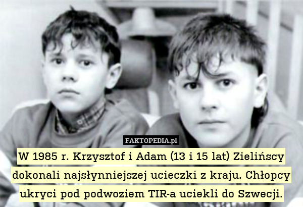 W 1985 r. Krzysztof i Adam (13 i 15 lat) Zielińscy dokonali najsłynniejszej ucieczki z kraju. Chłopcy ukryci pod podwoziem TIR-a uciekli do Szwecji. 