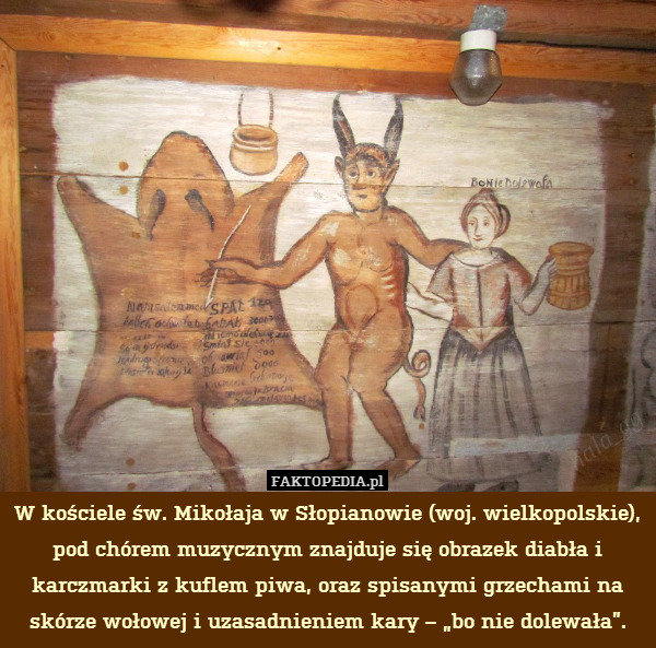 W kościele św. Mikołaja w Słopianowie (woj. wielkopolskie), pod chórem muzycznym znajduje się obrazek diabła i karczmarki z kuflem piwa, oraz spisanymi grzechami na skórze wołowej i uzasadnieniem kary – „bo nie dolewała”. 