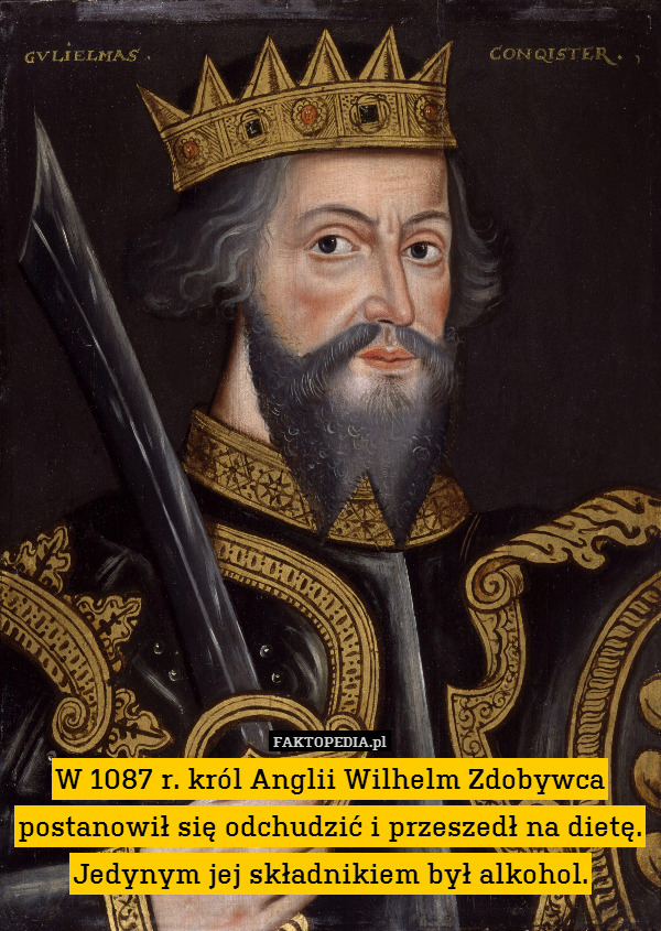 W 1087 r. król Anglii Wilhelm Zdobywca postanowił się odchudzić i przeszedł na dietę. Jedynym jej składnikiem był alkohol. 