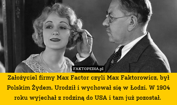 Założyciel firmy Max Factor czyli Max Faktorowicz, był Polskim Żydem. Urodził i wychował się w Łodzi. W 1904 roku wyjechał z rodziną do USA i tam już pozostał. 