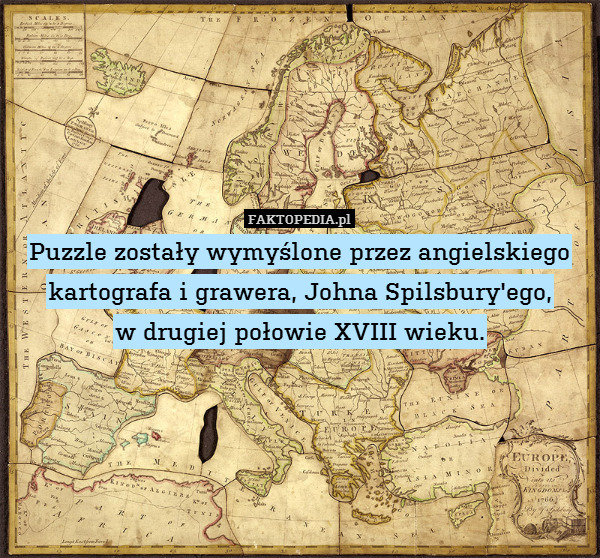 Puzzle zostały wymyślone przez angielskiego kartografa i grawera, Johna Spilsbury&apos;ego,
w drugiej połowie XVIII wieku. 