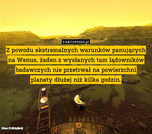 Z powodu ekstremalnych warunków panujących na Wenus, żaden z wysłanych tam lądowników badawczych nie przetrwał na powierzchni
planety dłużej niż kilka godzin. 