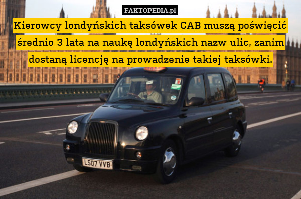 Kierowcy londyńskich taksówek CAB muszą poświęcić średnio 3 lata na naukę londyńskich nazw ulic, zanim dostaną licencję na prowadzenie takiej taksówki. 