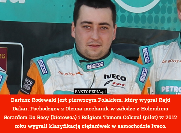 Dariusz Rodewald jest pierwszym Polakiem, który wygral Rajd Dakar. Pochodzący z Olesna mechanik w załodze z Holendrem Gerardem De Rooy (kierowca) i Belgiem Tomem Colsoul (pilot) w 2012 roku wygrali klasyfikację ciężarówek w samochodzie Iveco. 