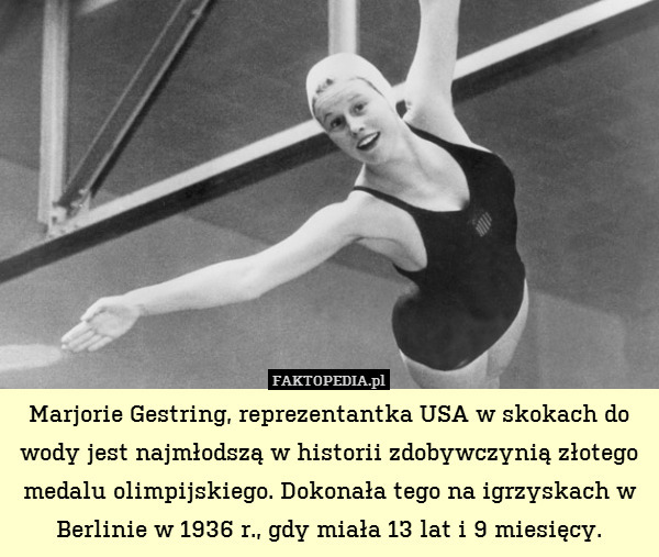 Marjorie Gestring, reprezentantka USA w skokach do wody jest najmłodszą w historii zdobywczynią złotego medalu olimpijskiego. Dokonała tego na igrzyskach w Berlinie w 1936 r., gdy miała 13 lat i 9 miesięcy. 
