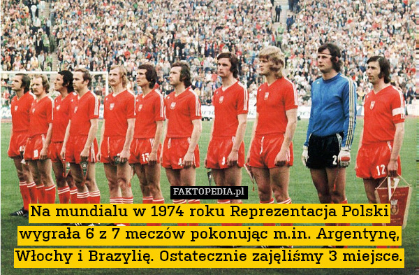 Na mundialu w 1974 roku Reprezentacja Polski wygrała 6 z 7 meczów pokonując m.in. Argentynę, Włochy i Brazylię. Ostatecznie zajęliśmy 3 miejsce. 