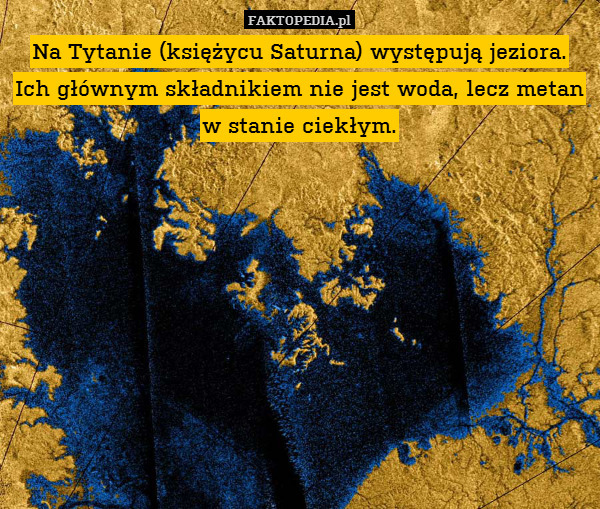 Na Tytanie (księżycu Saturna) występują jeziora. Ich głównym składnikiem nie jest woda, lecz metan w stanie ciekłym. 
