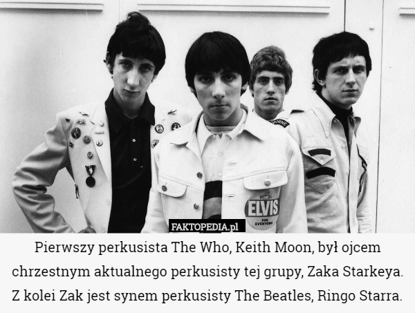 Pierwszy perkusista The Who, Keith Moon, był ojcem chrzestnym aktualnego perkusisty tej grupy, Zaka Starkeya. Z kolei Zak jest synem perkusisty The Beatles, Ringo Starra. 