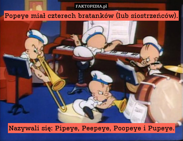 Popeye miał czterech bratanków (lub siostrzeńców).









Nazywali się: Pipeye, Peepeye, Poopeye i Pupeye. 