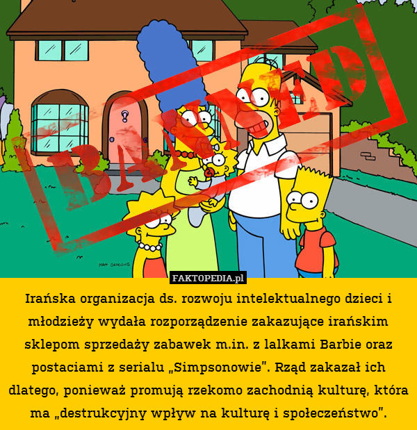 Irańska organizacja ds. rozwoju intelektualnego dzieci i młodzieży wydała rozporządzenie zakazujące irańskim sklepom sprzedaży zabawek m.in. z lalkami Barbie oraz postaciami z serialu „Simpsonowie”. Rząd zakazał ich dlatego, ponieważ promują rzekomo zachodnią kulturę, która ma „destrukcyjny wpływ na kulturę i społeczeństwo”. 