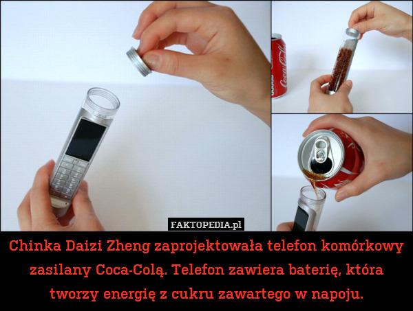 Chinka Daizi Zheng zaprojektowała telefon komórkowy zasilany Coca-Colą. Telefon zawiera baterię, która
tworzy energię z cukru zawartego w napoju. 