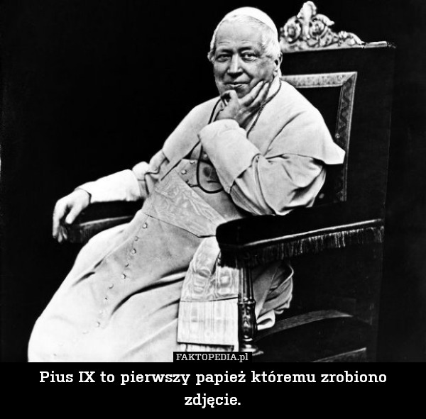 Pius IX to pierwszy papież któremu zrobiono zdjęcie. 