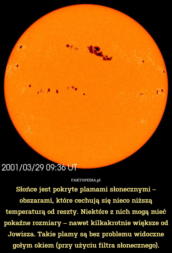 Słońce jest pokryte plamami słonecznymi – obszarami, które cechują się nieco niższą temperaturą od reszty. Niektóre z nich mogą mieć pokaźne rozmiary – nawet kilkakrotnie większe od Jowisza. Takie plamy są bez problemu widoczne gołym okiem (przy użyciu filtra słonecznego). 