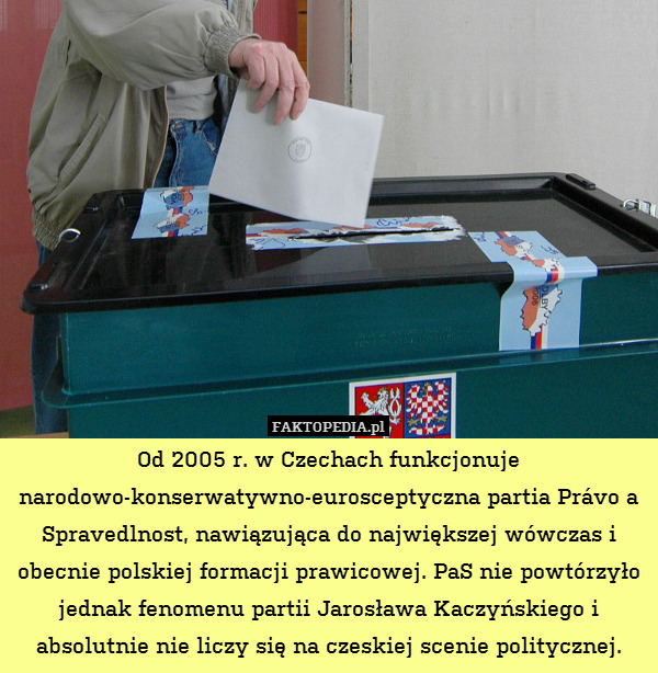 Od 2005 r. w Czechach funkcjonuje narodowo-konserwatywno-eurosceptyczna partia Právo a Spravedlnost, nawiązująca do największej wówczas i obecnie polskiej formacji prawicowej. PaS nie powtórzyło jednak fenomenu partii Jarosława Kaczyńskiego i absolutnie nie liczy się na czeskiej scenie politycznej. 