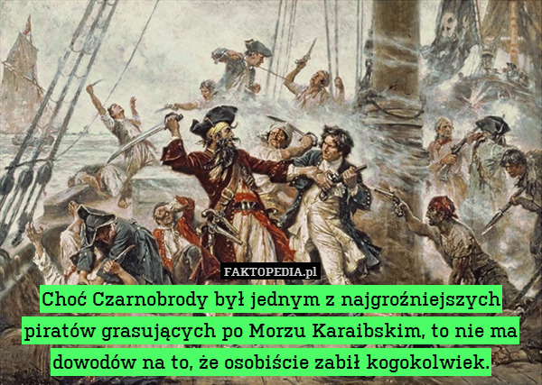 Choć Czarnobrody był jednym z najgroźniejszych piratów grasujących po Morzu Karaibskim, to nie ma dowodów na to, że osobiście zabił kogokolwiek. 