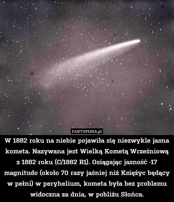 W 1882 roku na niebie pojawiła się niezwykle jasna kometa. Nazywana jest Wielką Kometą Wrześniową z 1882 roku (C/1882 R1). Osiągając jasność -17 magnitudo (około 70 razy jaśniej niż Księżyc będący w pełni) w peryhelium, kometa była bez problemu widoczna za dnia, w pobliżu Słońca. 