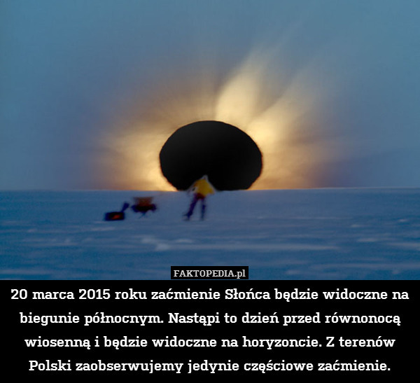 20 marca 2015 roku zaćmienie Słońca będzie widoczne na biegunie północnym. Nastąpi to dzień przed równonocą wiosenną i będzie widoczne na horyzoncie. Z terenów Polski zaobserwujemy jedynie częściowe zaćmienie. 