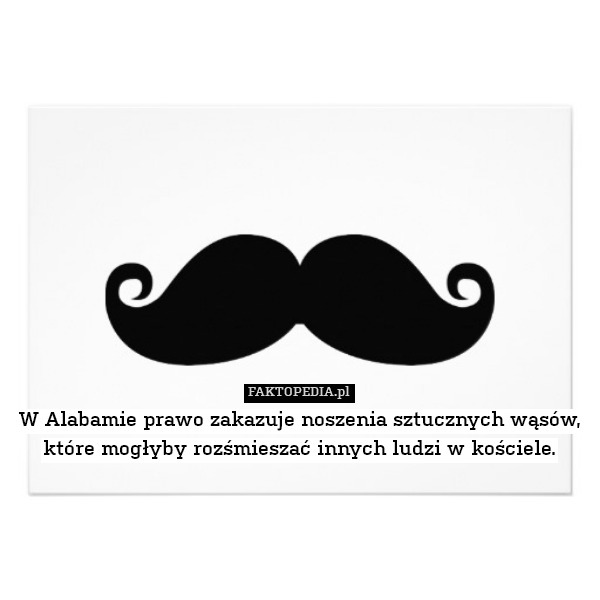 W Alabamie prawo zakazuje noszenia sztucznych wąsów, które mogłyby rozśmieszać innych ludzi w kościele. 