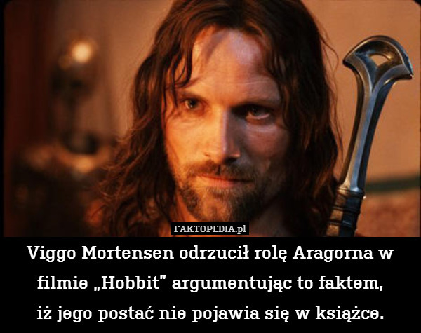 Viggo Mortensen odrzucił rolę Aragorna w filmie „Hobbit” argumentując to faktem,
iż jego postać nie pojawia się w książce. 