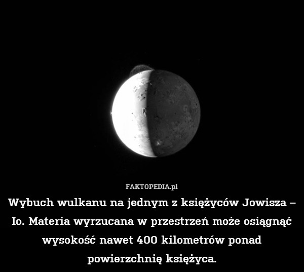 Wybuch wulkanu na jednym z księżyców Jowisza – Io. Materia wyrzucana w przestrzeń może osiągnąć wysokość nawet 400 kilometrów ponad powierzchnię księżyca. 