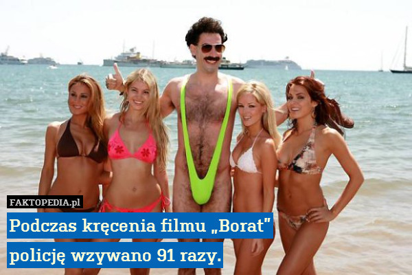 Podczas kręcenia filmu „Borat”
policję wzywano 91 razy. 