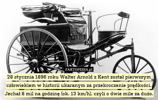 28 stycznia 1896 roku Walter Arnold z Kent został pierwszym człowiekiem w historii ukaranym za przekroczenie prędkości. Jechał 8 mil na godzinę (ok. 13 km/h), czyli o dwie mile za dużo. 