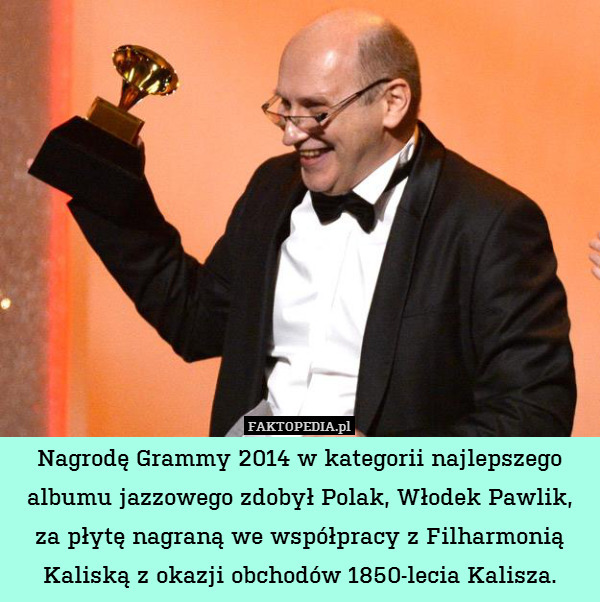 Nagrodę Grammy 2014 w kategorii najlepszego albumu jazzowego zdobył Polak, Włodek Pawlik,
za płytę nagraną we współpracy z Filharmonią Kaliską z okazji obchodów 1850-lecia Kalisza. 
