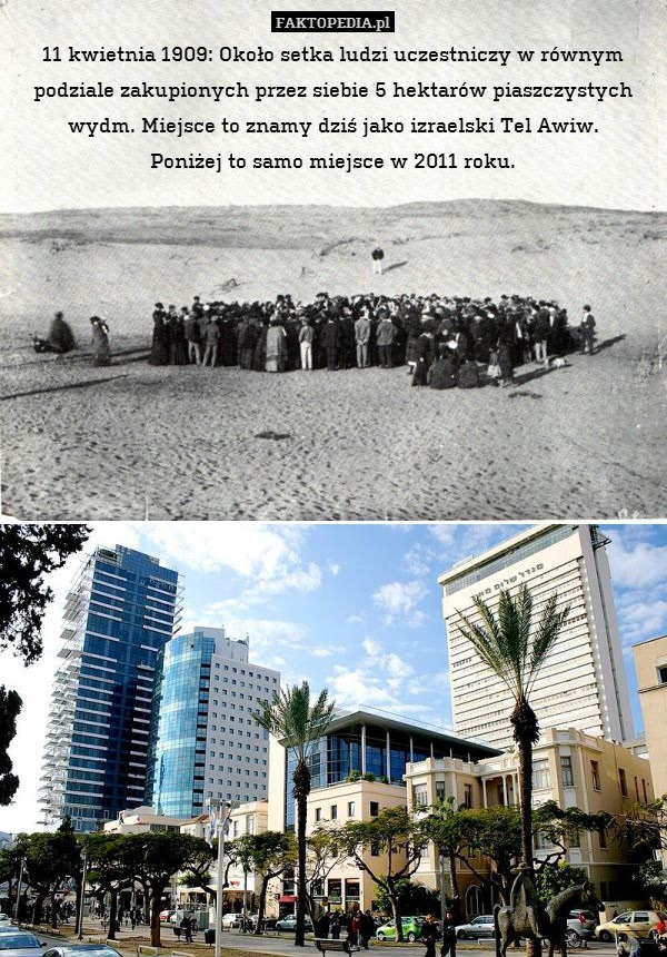11 kwietnia 1909: Około setka ludzi uczestniczy w równym podziale zakupionych przez siebie 5 hektarów piaszczystych wydm. Miejsce to znamy dziś jako izraelski Tel Awiw.
Poniżej to samo miejsce w 2011 roku. 
