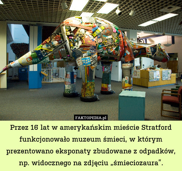 Przez 16 lat w amerykańskim mieście Stratford funkcjonowało muzeum śmieci, w którym prezentowano eksponaty zbudowane z odpadków,
np. widocznego na zdjęciu „śmieciozaura”. 