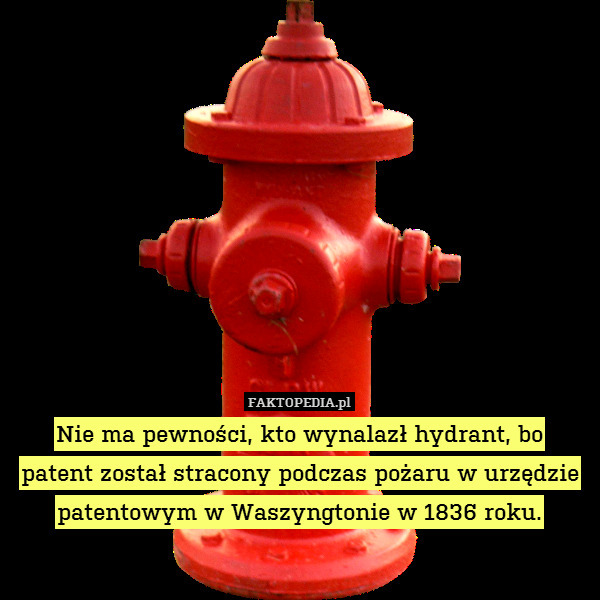 Nie ma pewności, kto wynalazł hydrant, bo
patent został stracony podczas pożaru w urzędzie patentowym w Waszyngtonie w 1836 roku. 
