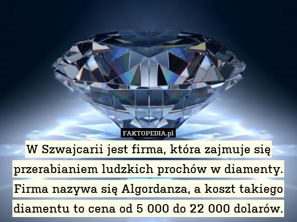 W Szwajcarii jest firma, która zajmuje się przerabianiem ludzkich prochów w diamenty. Firma nazywa się Algordanza, a koszt takiego diamentu to cena od 5 000 do 22 000 dolarów. 