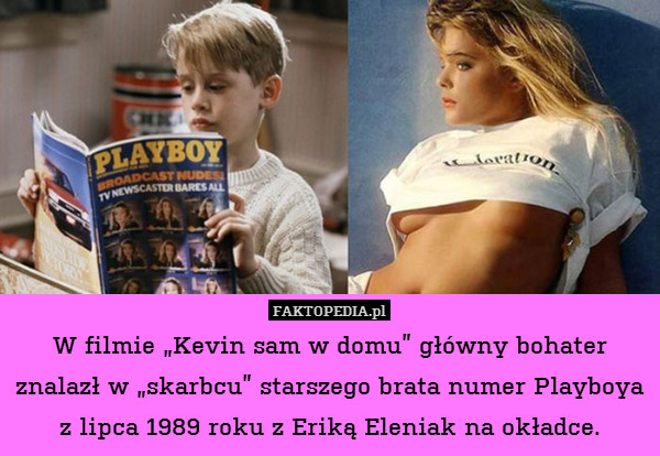 W filmie „Kevin sam w domu” główny bohater znalazł w „skarbcu” starszego brata numer Playboya z lipca 1989 roku z Eriką Eleniak na okładce. 