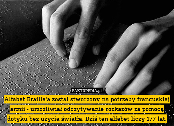 Alfabet Braille&apos;a został stworzony na potrzeby francuskiej armii - umożliwiał odczytywanie rozkazów za pomocą dotyku bez użycia światła. Dziś ten alfabet liczy 177 lat. 