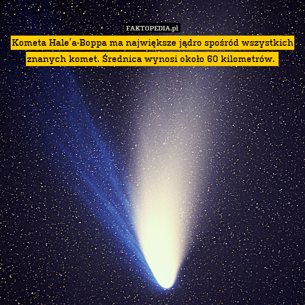 Kometa Hale’a-Boppa ma największe jądro spośród wszystkich znanych komet. Średnica wynosi około 60 kilometrów. 