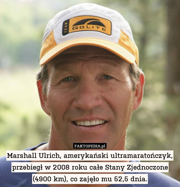 Marshall Ulrich, amerykański ultramaratończyk, przebiegł w 2008 roku całe Stany Zjednoczone
(4900 km), co zajęło mu 52,5 dnia. 