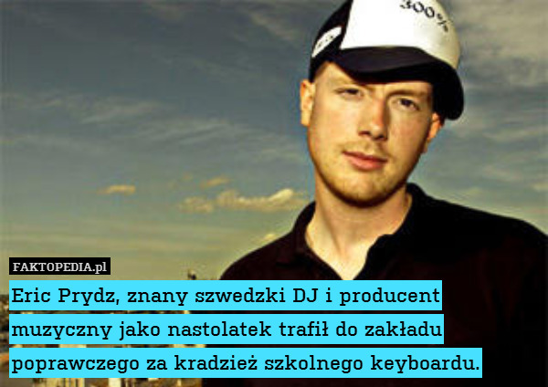 Eric Prydz, znany szwedzki DJ i producent muzyczny jako nastolatek trafił do zakładu poprawczego za kradzież szkolnego keyboardu. 