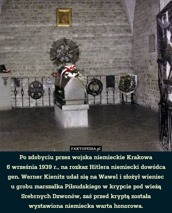 Po zdobyciu przez wojska niemieckie Krakowa
6 września 1939 r., na rozkaz Hitlera niemiecki dowódca gen. Werner Kienitz udał się na Wawel i złożył wieniec
u grobu marszałka Piłsudskiego w krypcie pod wieżą Srebrnych Dzwonów, zaś przed kryptą została wystawiona niemiecka warta honorowa. 